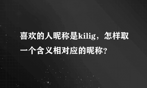 喜欢的人昵称是kilig，怎样取一个含义相对应的昵称？