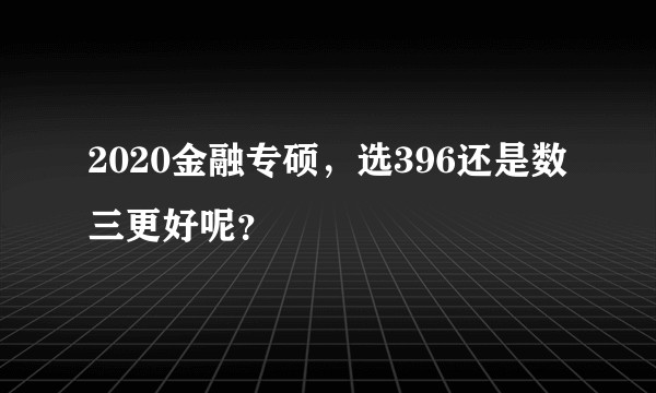2020金融专硕，选396还是数三更好呢？