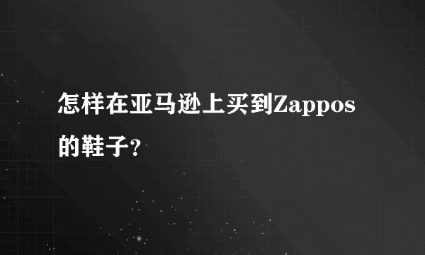 怎样在亚马逊上买到Zappos的鞋子？
