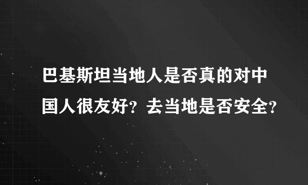 巴基斯坦当地人是否真的对中国人很友好？去当地是否安全？