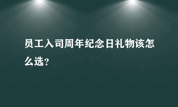 员工入司周年纪念日礼物该怎么选？