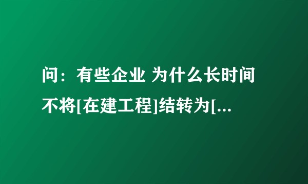 问：有些企业 为什么长时间不将[在建工程]结转为[固定资产]呢？