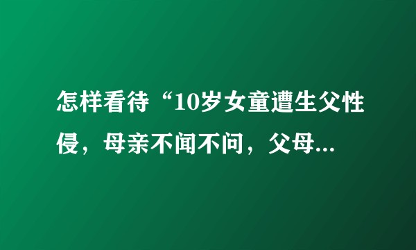 怎样看待“10岁女童遭生父性侵，母亲不闻不问，父母监护权被剥夺”这件事情？