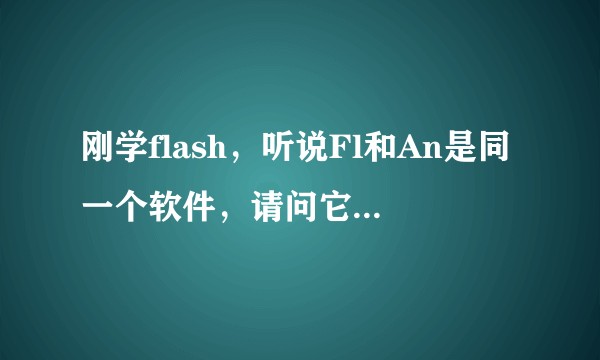 刚学flash，听说Fl和An是同一个软件，请问它们有很大的区别吗？