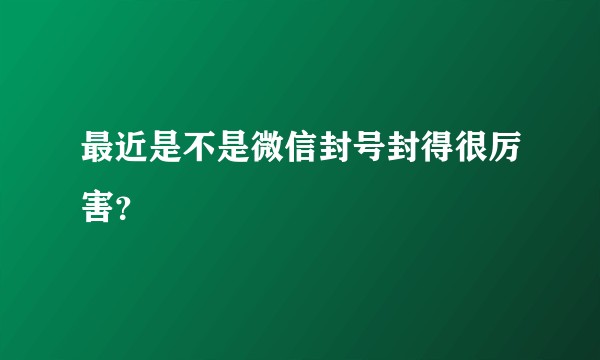 最近是不是微信封号封得很厉害？