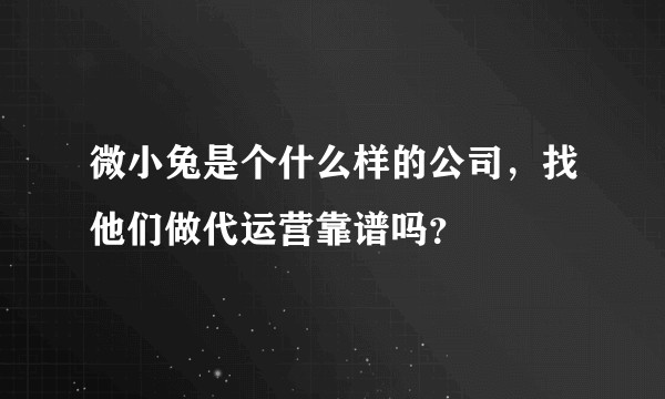 微小兔是个什么样的公司，找他们做代运营靠谱吗？