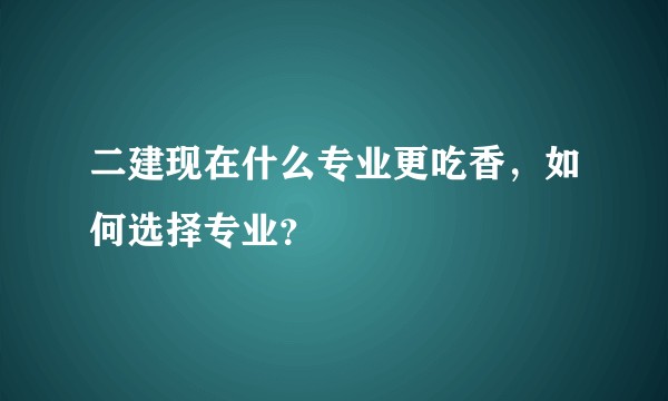 二建现在什么专业更吃香，如何选择专业？