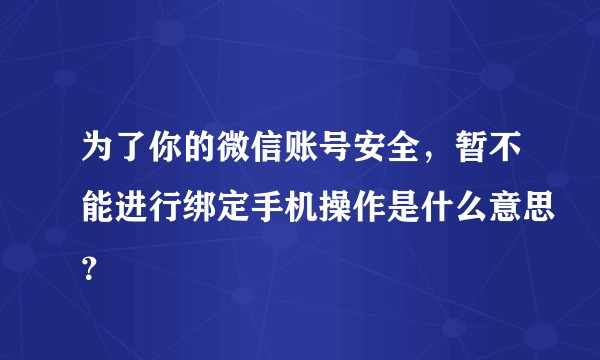 为了你的微信账号安全,暂不能进行绑定手机操作是什么意思?