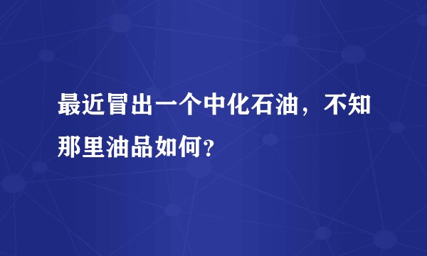 最近冒出一个中化石油，不知那里油品如何？