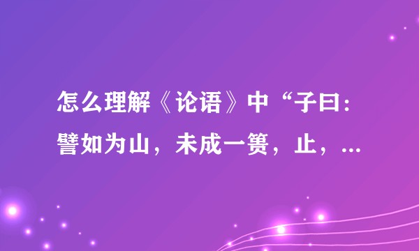怎么理解《论语》中“子曰:譬如为山,未成一篑,止,吾止也。譬如平地,虽覆一篑,进,吾往也。”?