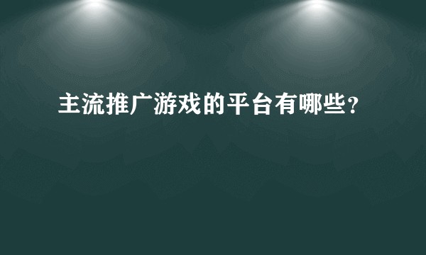 主流推广游戏的平台有哪些？