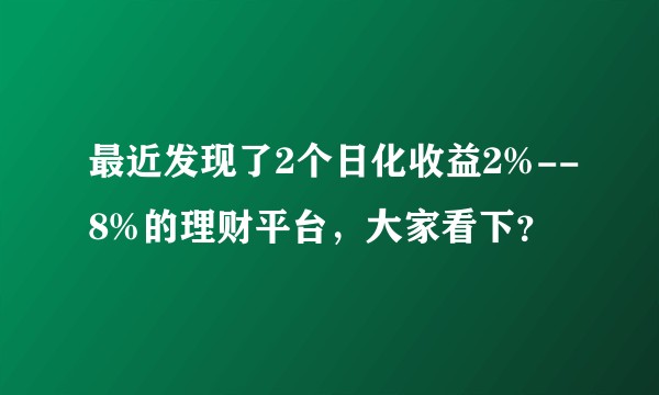 最近发现了2个日化收益2%--8%的理财平台，大家看下？