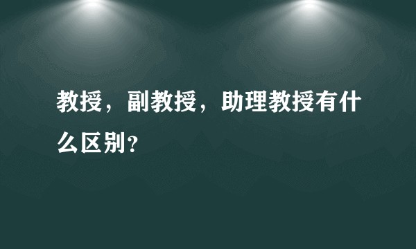 教授，副教授，助理教授有什么区别？