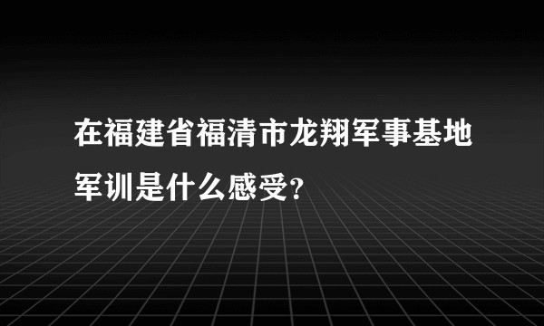 在福建省福清市龙翔军事基地军训是什么感受？