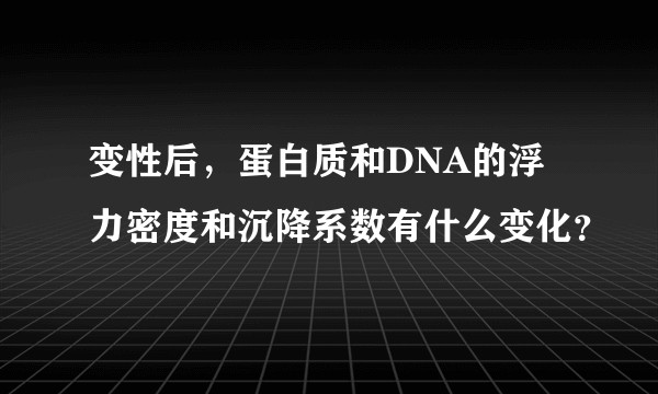 变性后，蛋白质和DNA的浮力密度和沉降系数有什么变化？