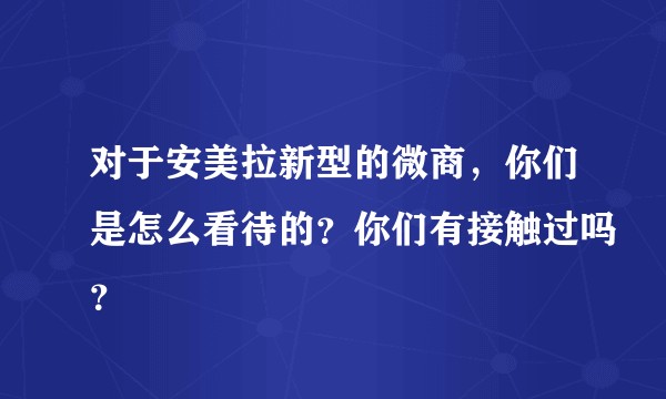 对于安美拉新型的微商，你们是怎么看待的？你们有接触过吗？