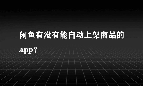 闲鱼有没有能自动上架商品的app？