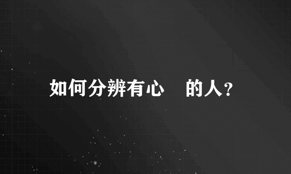 如何分辨有心機的人?