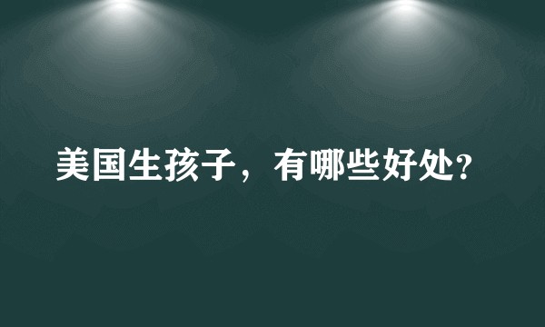 美国生孩子，有哪些好处？