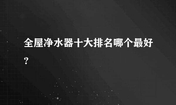 全屋净水器十大排名哪个最好？