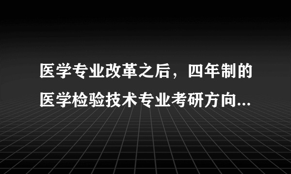 医学专业改革之后，四年制的医学检验技术专业考研方向有哪些，有哪些不错的院校招生？