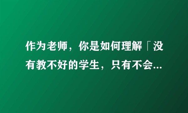 作为老师，你是如何理解「没有教不好的学生，只有不会教的老师」这句话的？