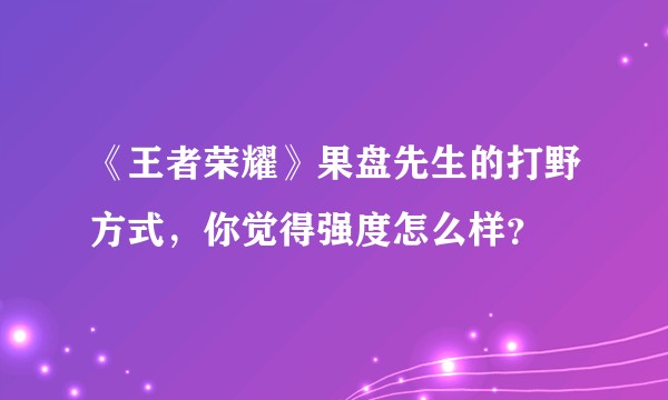 《王者荣耀》果盘先生的打野方式，你觉得强度怎么样？
