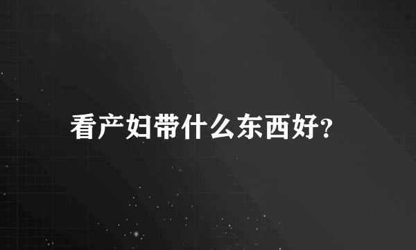 看产妇带什么东西好？