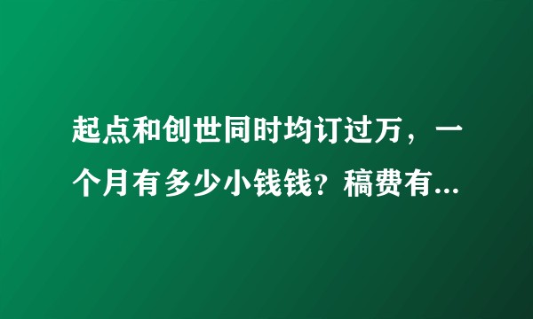 起点和创世同时均订过万，一个月有多少小钱钱？稿费有没有月过十万？