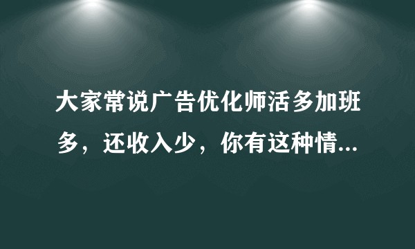 大家常说广告优化师活多加班多，还收入少，你有这种情况吗？怎么看待呢？