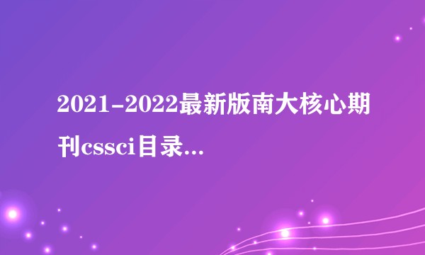 2021-2022最新版南大核心期刊cssci目录公布，最不可能被刷的期刊是哪些？