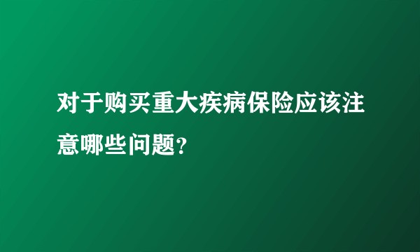 对于购买重大疾病保险应该注意哪些问题？
