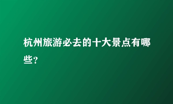 杭州旅游必去的十大景点有哪些？
