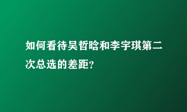 如何看待吴哲晗和李宇琪第二次总选的差距？