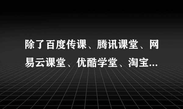 除了百度传课、腾讯课堂、网易云课堂、优酷学堂、淘宝教育、YY教育之外，还有哪些在线教育平台？