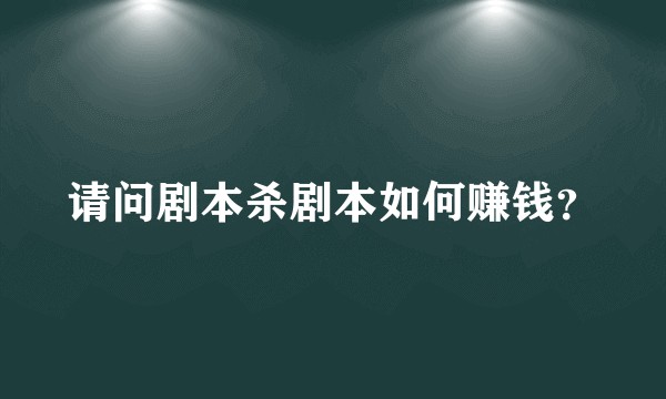 请问剧本杀剧本如何赚钱？