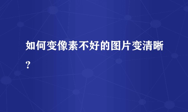 如何变像素不好的图片变清晰？