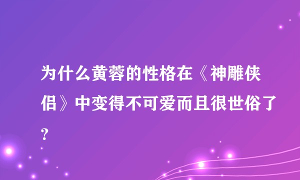 为什么黄蓉的性格在《神雕侠侣》中变得不可爱而且很世俗了？