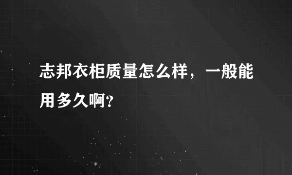 志邦衣柜质量怎么样，一般能用多久啊？