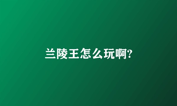 兰陵王怎么玩啊?
