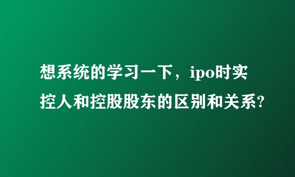 想系统的学习一下，ipo时实控人和控股股东的区别和关系?