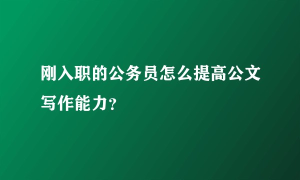 刚入职的公务员怎么提高公文写作能力？
