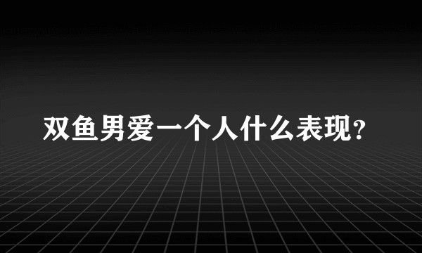 双鱼男爱一个人什么表现？