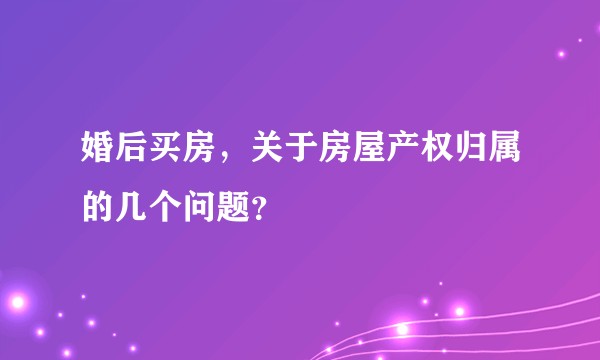 婚后买房，关于房屋产权归属的几个问题？