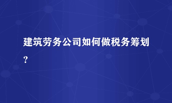 建筑劳务公司如何做税务筹划？