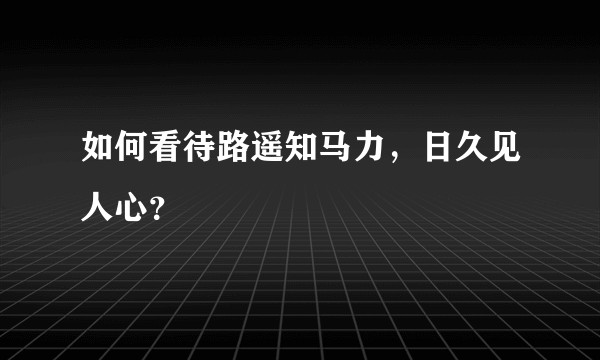 如何看待路遥知马力，日久见人心？
