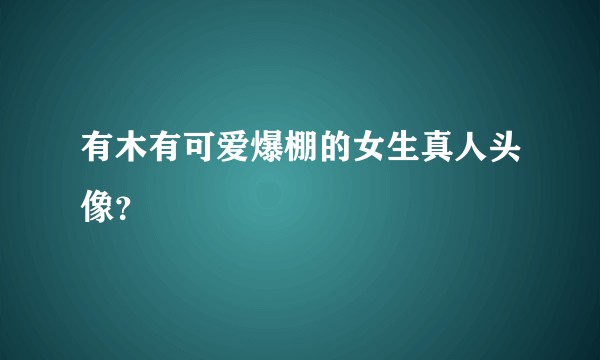 有木有可爱爆棚的女生真人头像？