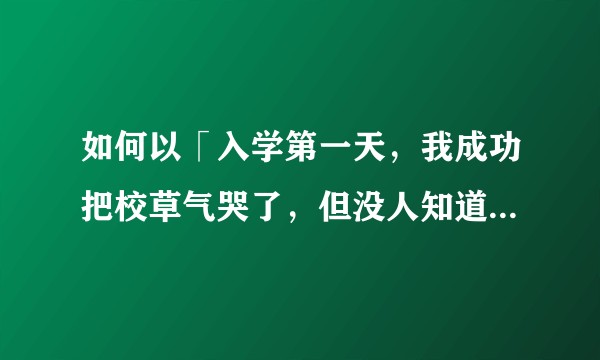 如何以「入学第一天，我成功把校草气哭了，但没人知道，我真的好冤枉」为开头写一篇甜文？