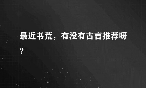 最近书荒，有没有古言推荐呀？