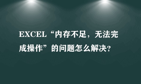 EXCEL“内存不足，无法完成操作”的问题怎么解决？